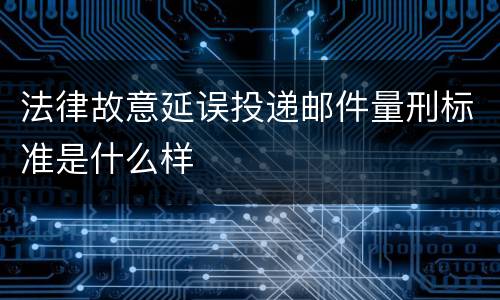 法律故意延误投递邮件量刑标准是什么样