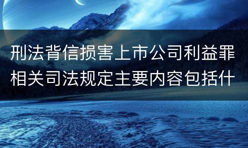 刑法背信损害上市公司利益罪相关司法规定主要内容包括什么