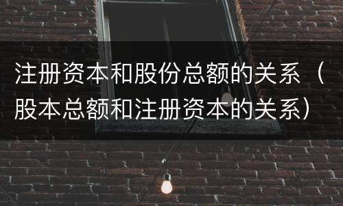 注册资本和股份总额的关系（股本总额和注册资本的关系）