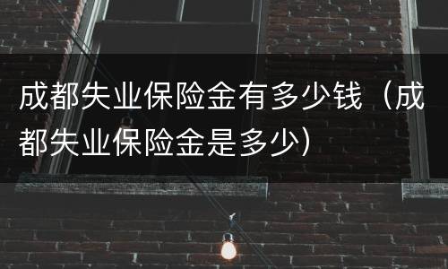 成都失业保险金有多少钱（成都失业保险金是多少）