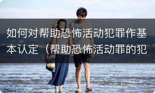 如何对帮助恐怖活动犯罪作基本认定（帮助恐怖活动罪的犯罪主体）