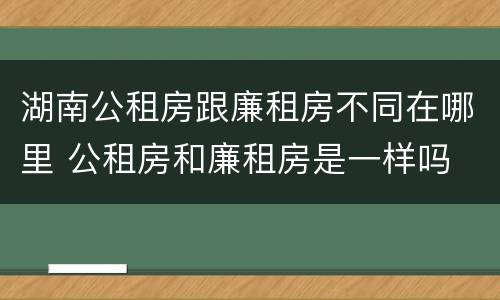 湖南公租房跟廉租房不同在哪里 公租房和廉租房是一样吗