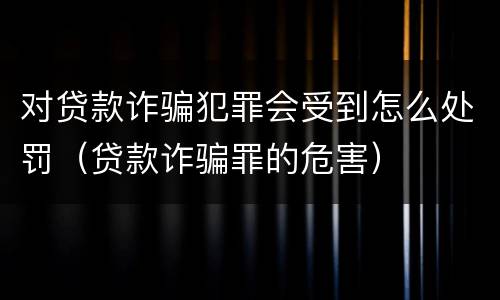 对贷款诈骗犯罪会受到怎么处罚（贷款诈骗罪的危害）