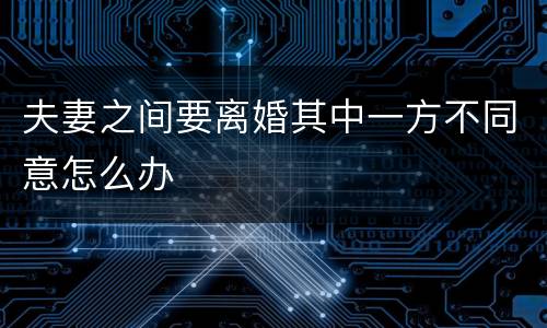 夫妻之间要离婚其中一方不同意怎么办