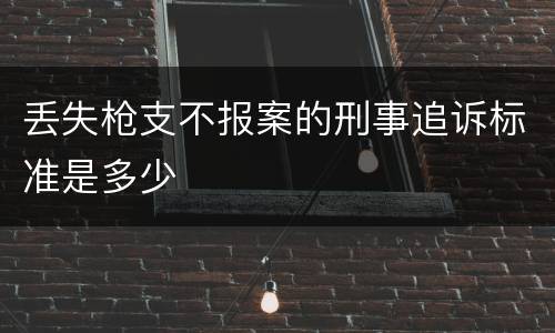 丢失枪支不报案的刑事追诉标准是多少