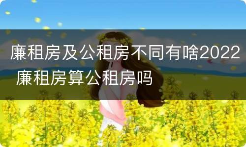 廉租房及公租房不同有啥2022 廉租房算公租房吗