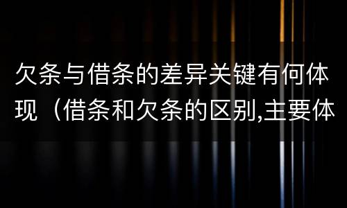 欠条与借条的差异关键有何体现（借条和欠条的区别,主要体现在哪些方面?）