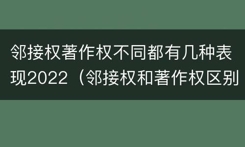 邻接权著作权不同都有几种表现2022（邻接权和著作权区别）