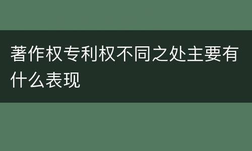 著作权专利权不同之处主要有什么表现