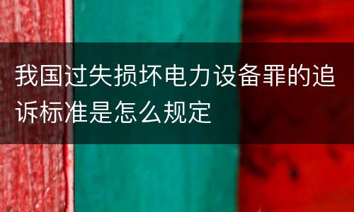 我国过失损坏电力设备罪的追诉标准是怎么规定