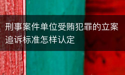 刑事案件单位受贿犯罪的立案追诉标准怎样认定
