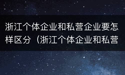 浙江个体企业和私营企业要怎样区分（浙江个体企业和私营企业要怎样区分出来）