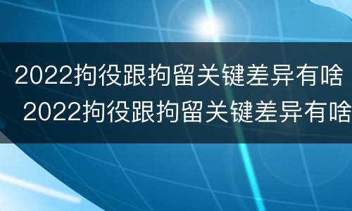 2022拘役跟拘留关键差异有啥 2022拘役跟拘留关键差异有啥区别