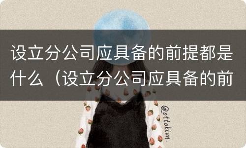 设立分公司应具备的前提都是什么（设立分公司应具备的前提都是什么要素）