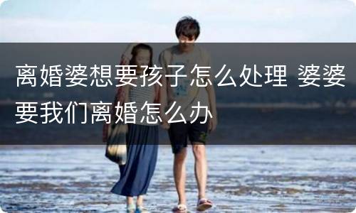离婚婆想要孩子怎么处理 婆婆要我们离婚怎么办