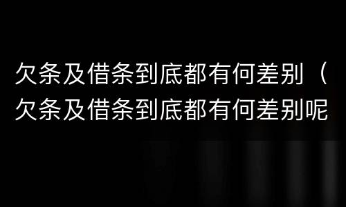 欠条及借条到底都有何差别（欠条及借条到底都有何差别呢）