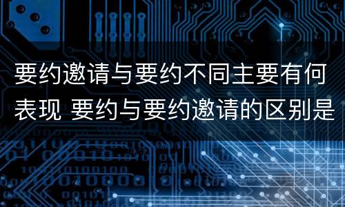 要约邀请与要约不同主要有何表现 要约与要约邀请的区别是,要约必须要有三个实际内容(