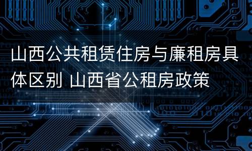山西公共租赁住房与廉租房具体区别 山西省公租房政策
