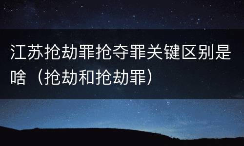 江苏抢劫罪抢夺罪关键区别是啥（抢劫和抢劫罪）