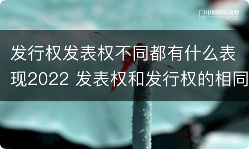 发行权发表权不同都有什么表现2022 发表权和发行权的相同点