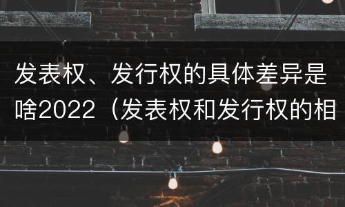 发表权、发行权的具体差异是啥2022（发表权和发行权的相同点）