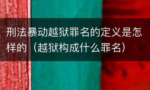 刑法暴动越狱罪名的定义是怎样的（越狱构成什么罪名）