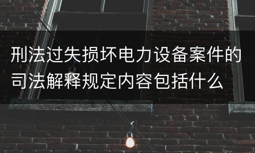 刑法过失损坏电力设备案件的司法解释规定内容包括什么