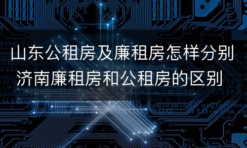 山东公租房及廉租房怎样分别 济南廉租房和公租房的区别