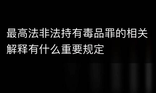 最高法非法持有毒品罪的相关解释有什么重要规定