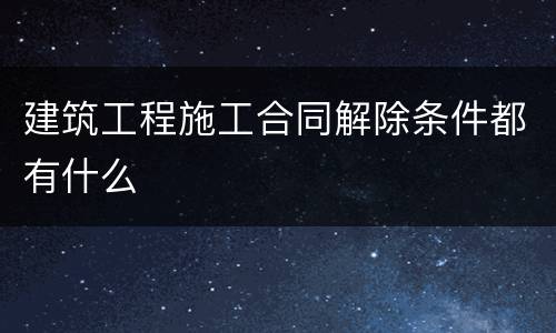 建筑工程施工合同解除条件都有什么