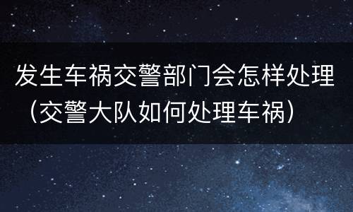 发生车祸交警部门会怎样处理（交警大队如何处理车祸）