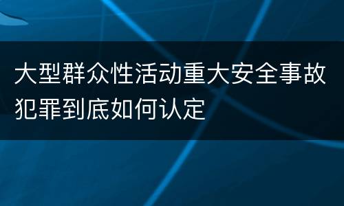 大型群众性活动重大安全事故犯罪到底如何认定