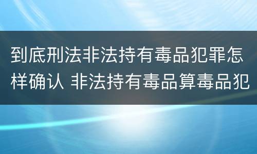 到底刑法非法持有毒品犯罪怎样确认 非法持有毒品算毒品犯罪吗?