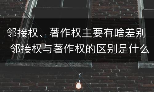 邻接权、著作权主要有啥差别 邻接权与著作权的区别是什么