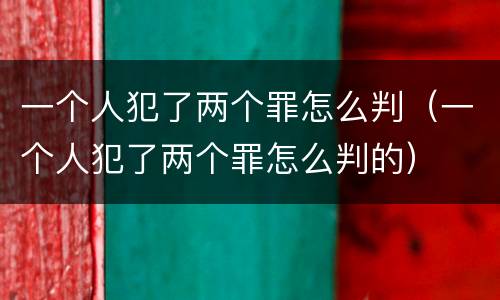 一个人犯了两个罪怎么判（一个人犯了两个罪怎么判的）