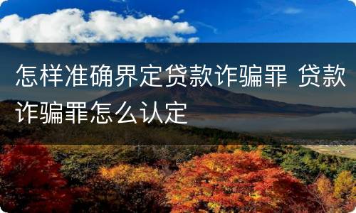 怎样准确界定贷款诈骗罪 贷款诈骗罪怎么认定