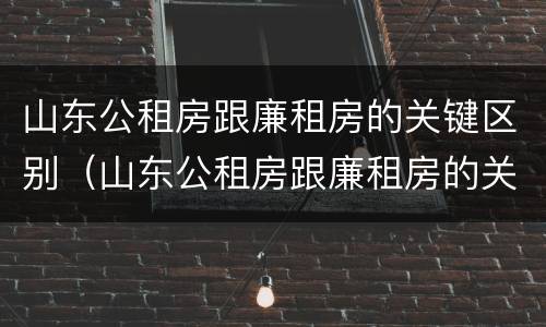 山东公租房跟廉租房的关键区别（山东公租房跟廉租房的关键区别是什么）