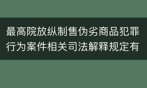 最高院放纵制售伪劣商品犯罪行为案件相关司法解释规定有什么主要内容