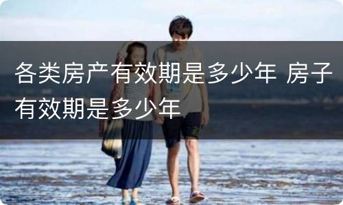 各类房产有效期是多少年 房子有效期是多少年