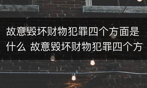 故意毁坏财物犯罪四个方面是什么 故意毁坏财物犯罪四个方面是什么内容