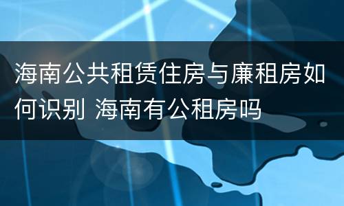海南公共租赁住房与廉租房如何识别 海南有公租房吗