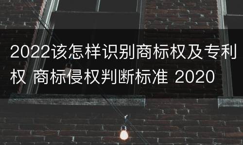 2022该怎样识别商标权及专利权 商标侵权判断标准 2020