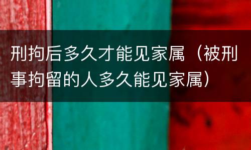 刑拘后多久才能见家属（被刑事拘留的人多久能见家属）