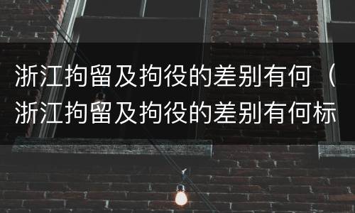 浙江拘留及拘役的差别有何（浙江拘留及拘役的差别有何标准）