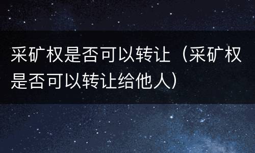 采矿权是否可以转让（采矿权是否可以转让给他人）