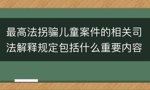 最高法拐骗儿童案件的相关司法解释规定包括什么重要内容