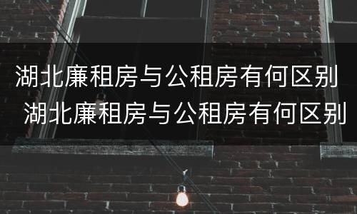 湖北廉租房与公租房有何区别 湖北廉租房与公租房有何区别呢