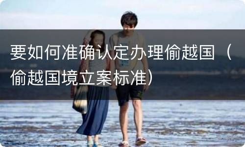要如何准确认定办理偷越国（偷越国境立案标准）