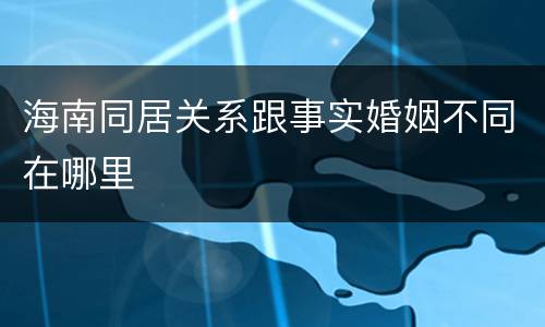 海南同居关系跟事实婚姻不同在哪里