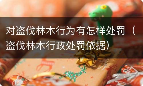 对盗伐林木行为有怎样处罚（盗伐林木行政处罚依据）